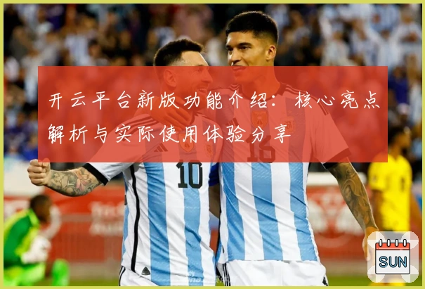 开云平台新版功能介绍：核心亮点解析与实际使用体验分享