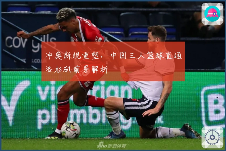 冲奥新规重塑，中国三人篮球直通洛杉矶前景解析