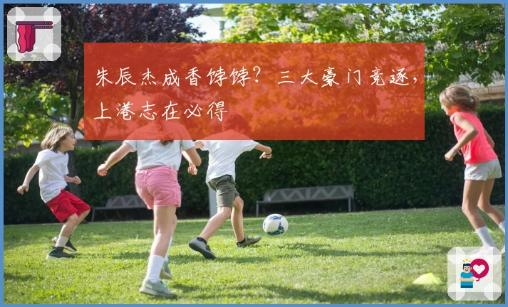 朱辰杰成香饽饽？三大豪门竞逐，上港志在必得