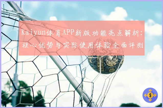 Kaiyun体育APP新版功能亮点解析：核心优势与实际使用体验全面评测