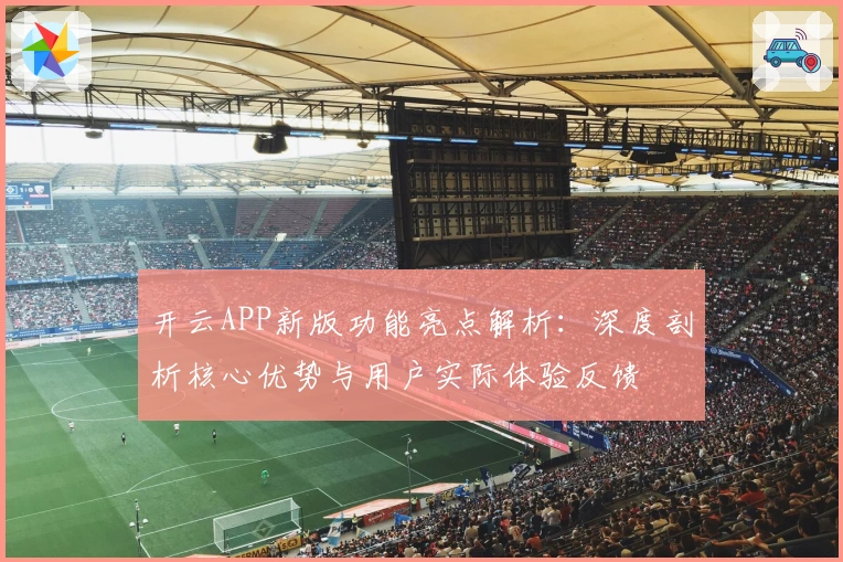 开云APP新版功能亮点解析：深度剖析核心优势与用户实际体验反馈