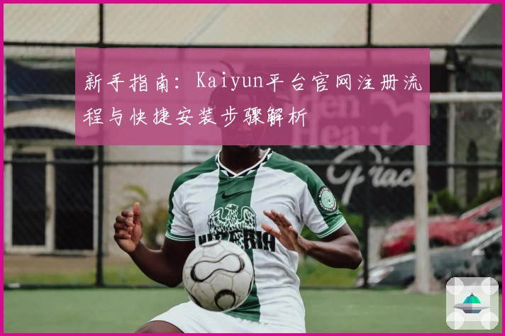 新手指南：Kaiyun平台官网注册流程与快捷安装步骤解析
