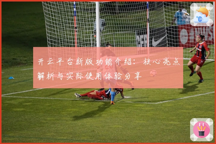 开云平台新版功能介绍：核心亮点解析与实际使用体验分享
