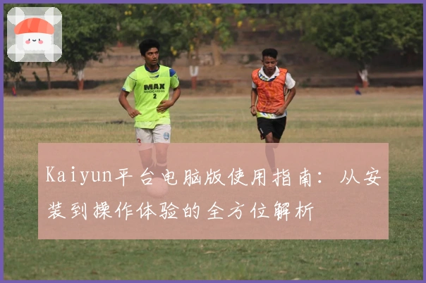 Kaiyun平台电脑版使用指南：从安装到操作体验的全方位解析