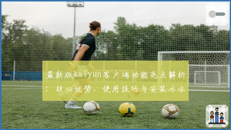 最新版kaiyun客户端功能亮点解析：核心优势、使用技巧与安装方法全解