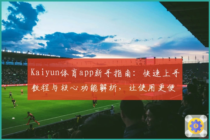 Kaiyun体育app新手指南：快速上手教程与核心功能解析，让使用更便捷！
