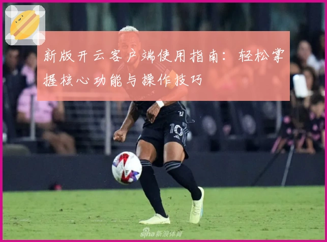 新版开云客户端使用指南：轻松掌握核心功能与操作技巧