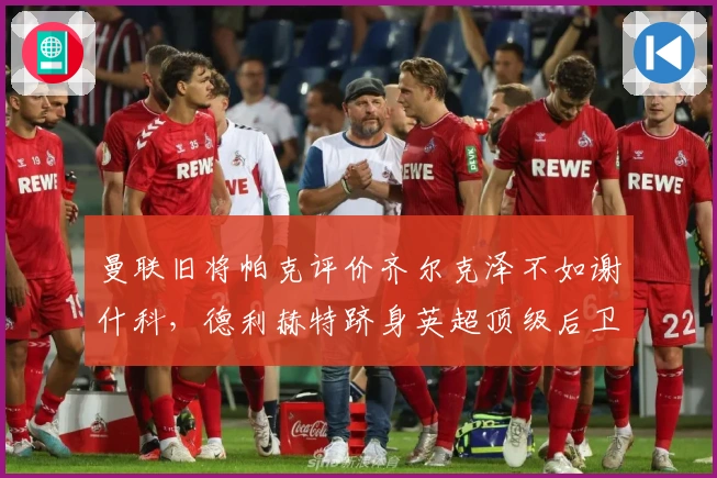 曼联旧将帕克评价齐尔克泽不如谢什科，德利赫特跻身英超顶级后卫