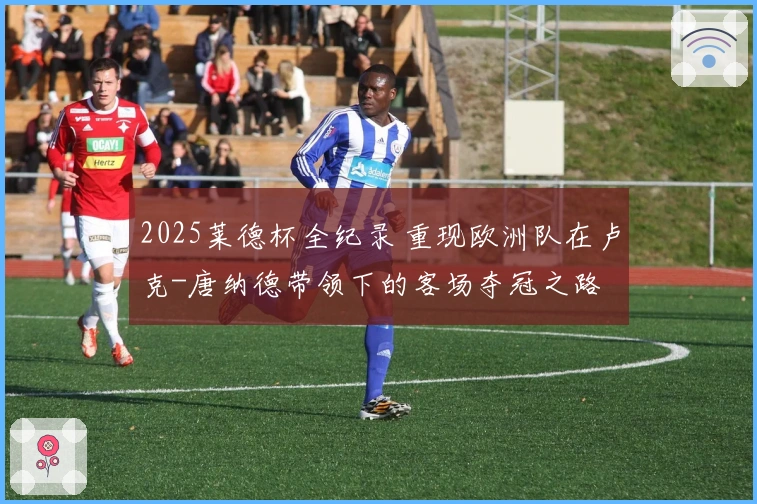 2025莱德杯全纪录 重现欧洲队在卢克-唐纳德带领下的客场夺冠之路