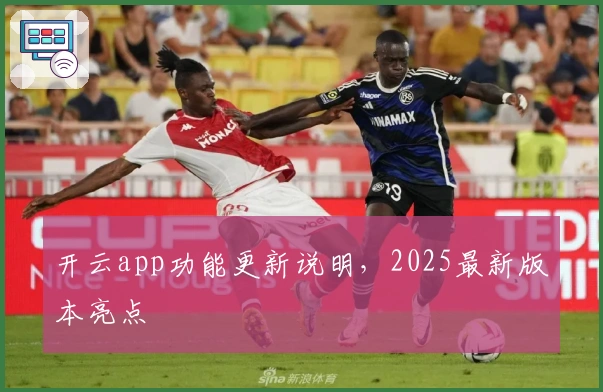 开云app功能更新说明，2025最新版本亮点