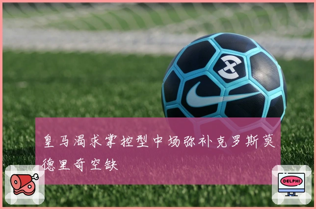皇马渴求掌控型中场弥补克罗斯莫德里奇空缺