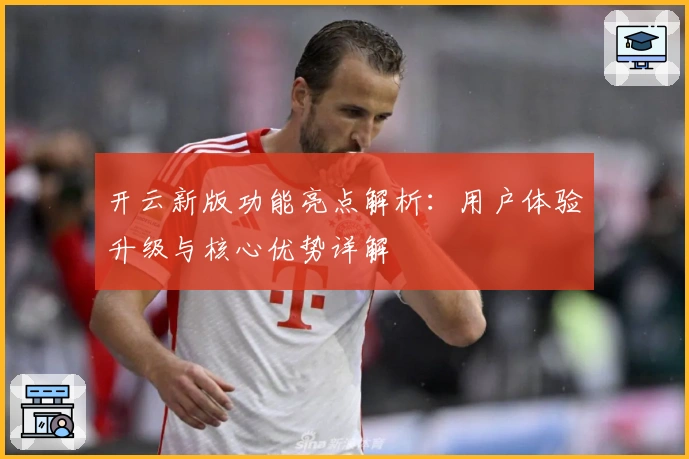 开云新版功能亮点解析：用户体验升级与核心优势详解
