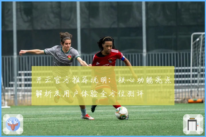 开云官方推荐说明：核心功能亮点解析及用户体验全方位测评