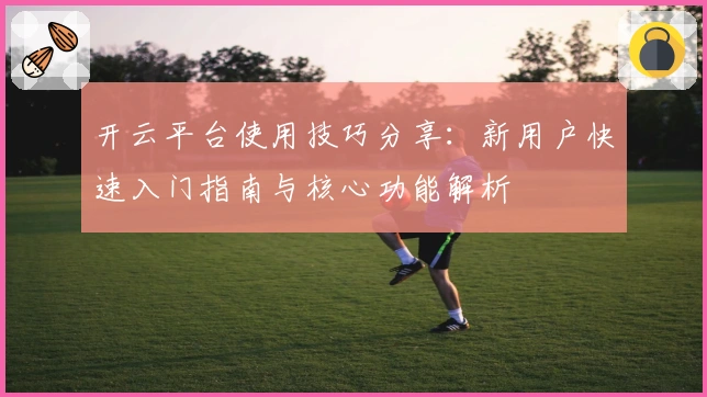 开云平台使用技巧分享：新用户快速入门指南与核心功能解析