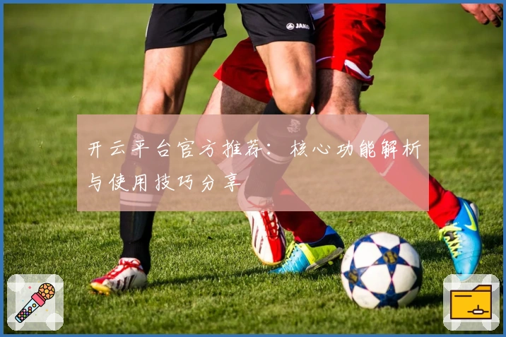 开云平台官方推荐：核心功能解析与使用技巧分享