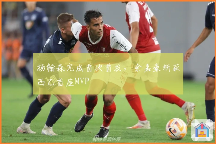 杨翰森完成首次首发，余嘉豪斩获西乙首座MVP