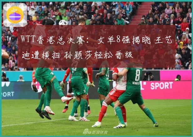 WTT香港总决赛：女单8强揭晓 王艺迪遭横扫 孙颖莎轻松晋级