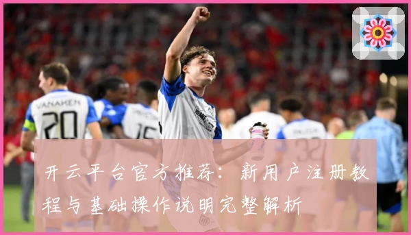 开云平台官方推荐：新用户注册教程与基础操作说明完整解析
