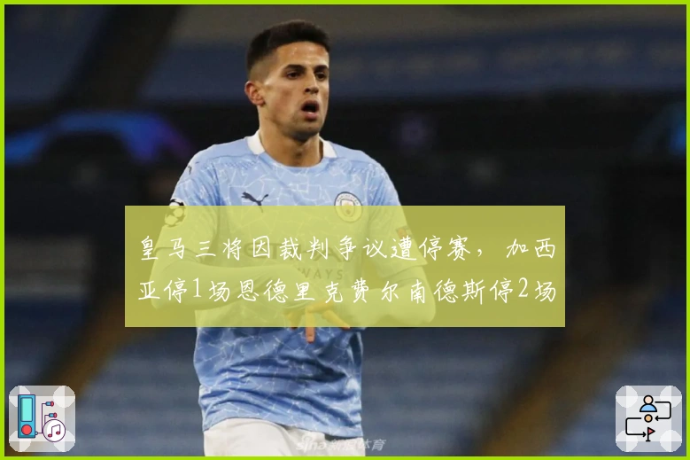 皇马三将因裁判争议遭停赛，加西亚停1场恩德里克费尔南德斯停2场
