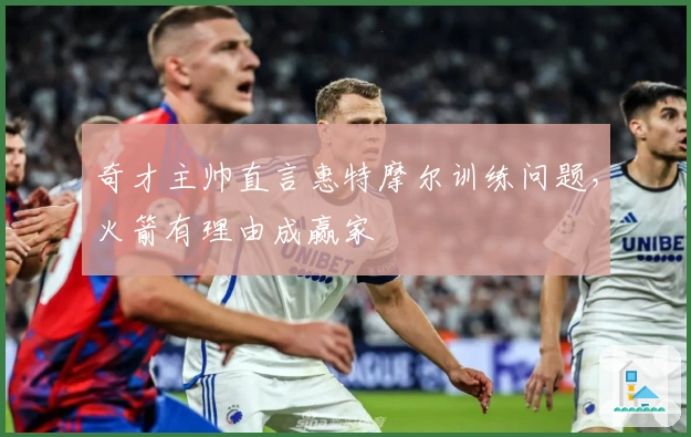 奇才主帅直言惠特摩尔训练问题，火箭有理由成赢家