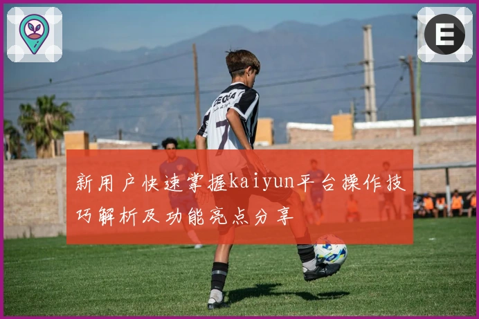 新用户快速掌握kaiyun平台操作技巧解析及功能亮点分享