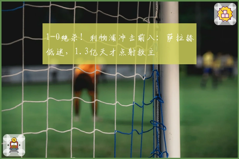 1-0绝杀！利物浦冲击前八：萨拉赫低迷，1.3亿天才点射救主