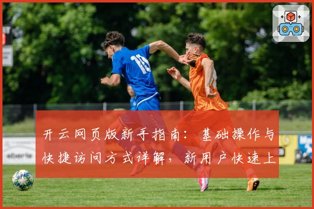 开云网页版新手指南：基础操作与快捷访问方式详解，新用户快速上手必看教程
