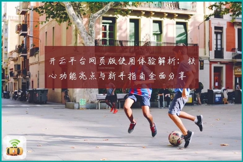 开云平台网页版使用体验解析：核心功能亮点与新手指南全面分享