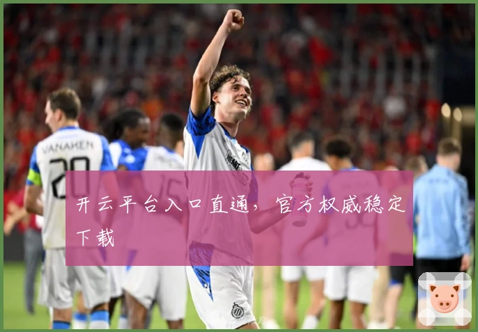 开云平台入口直通，官方权威稳定下载