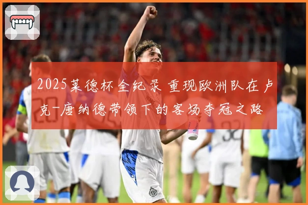 2025莱德杯全纪录 重现欧洲队在卢克-唐纳德带领下的客场夺冠之路