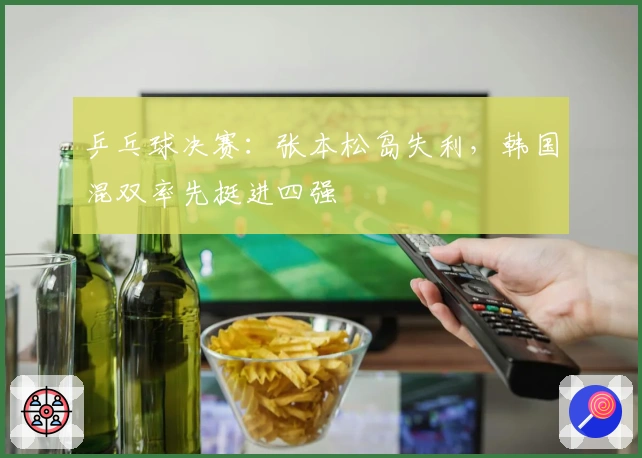 乒乓球决赛：张本松岛失利，韩国混双率先挺进四强