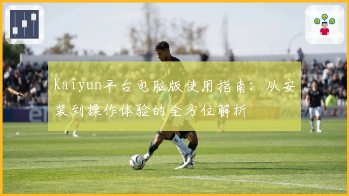 Kaiyun平台电脑版使用指南：从安装到操作体验的全方位解析