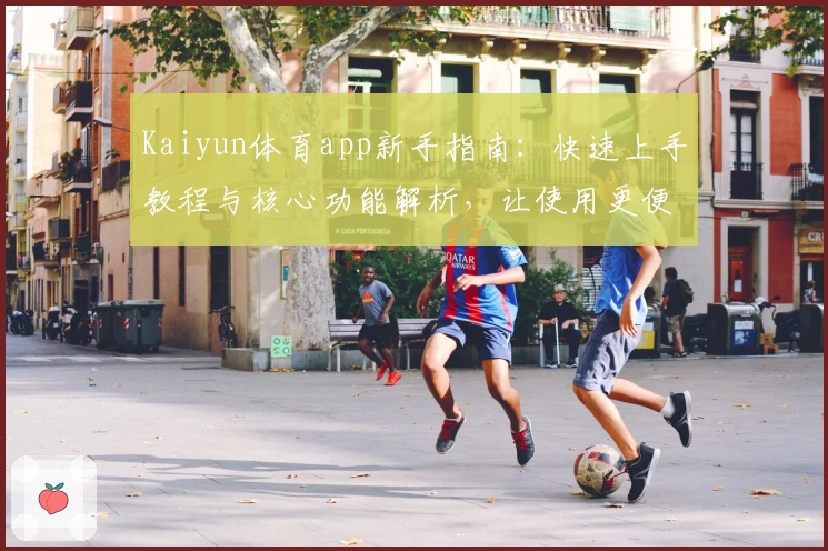 Kaiyun体育app新手指南：快速上手教程与核心功能解析，让使用更便捷！