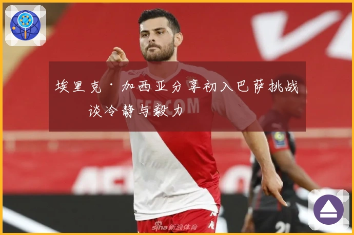 埃里克·加西亚分享初入巴萨挑战，谈冷静与毅力