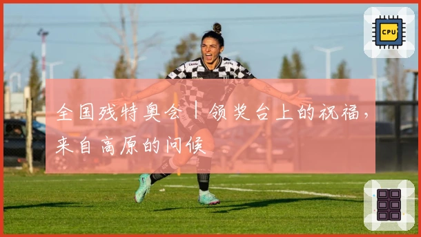 全国残特奥会｜领奖台上的祝福，来自高原的问候