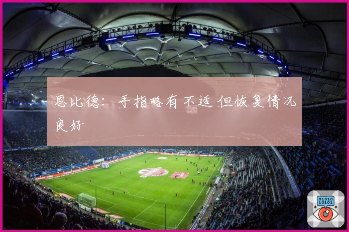 恩比德：手指略有不适 但恢复情况良好