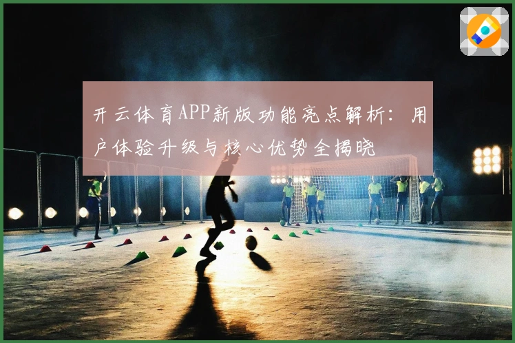 开云体育APP新版功能亮点解析：用户体验升级与核心优势全揭晓