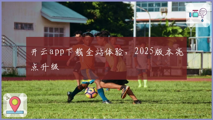 开云app下载全站体验，2025版本亮点升级