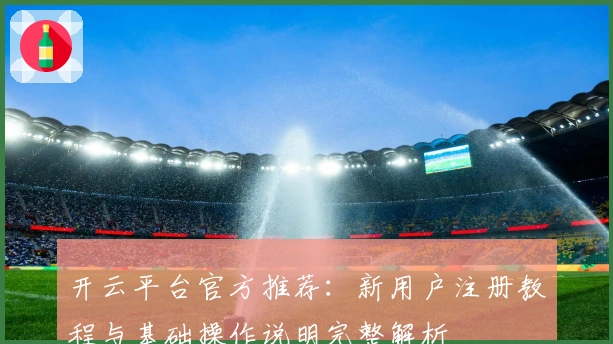 开云平台官方推荐：新用户注册教程与基础操作说明完整解析