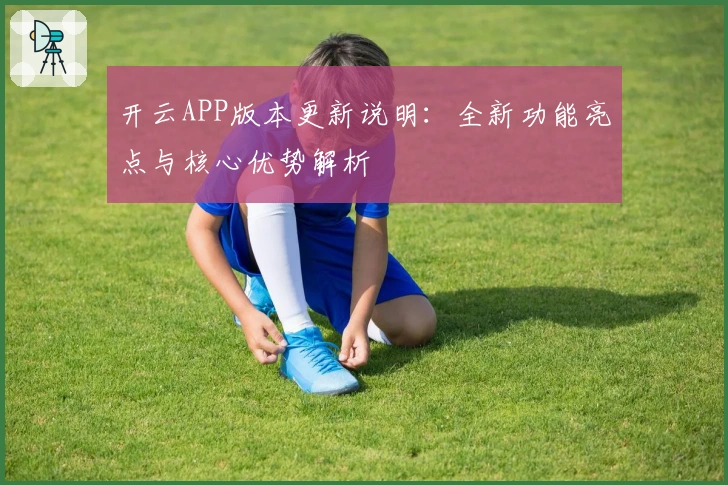 开云APP版本更新说明：全新功能亮点与核心优势解析