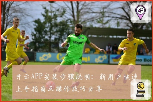 开云APP安装步骤说明：新用户快速上手指南及操作技巧分享