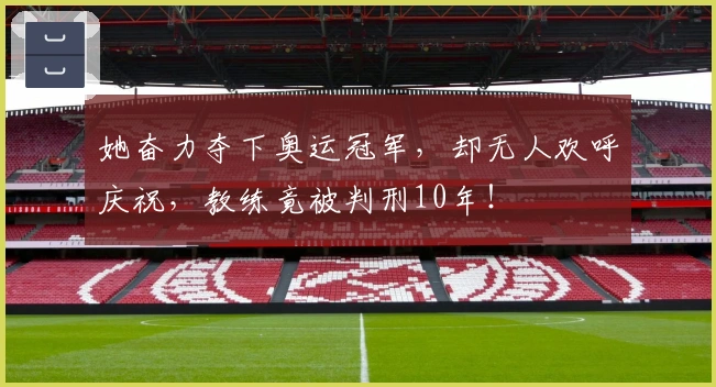 她奋力夺下奥运冠军，却无人欢呼庆祝，教练竟被判刑10年！