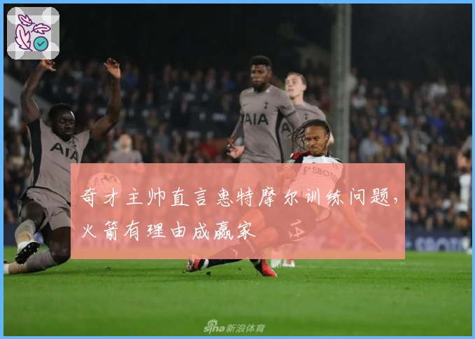 奇才主帅直言惠特摩尔训练问题，火箭有理由成赢家