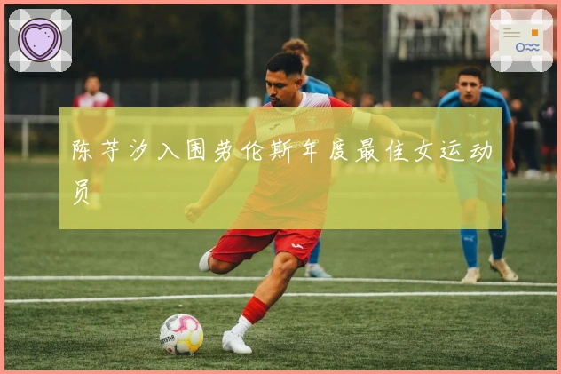 陈芋汐入围劳伦斯年度最佳女运动员