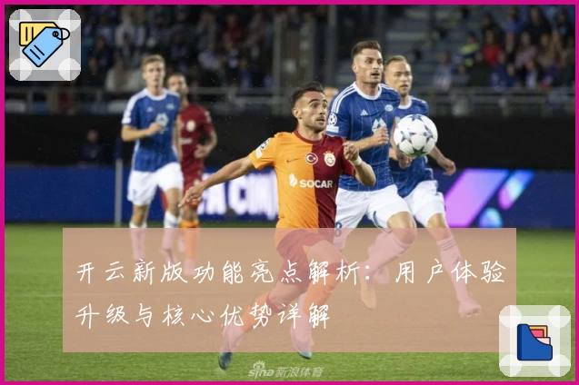 开云新版功能亮点解析：用户体验升级与核心优势详解
