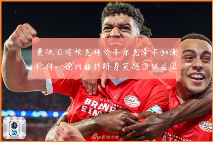 曼联旧将帕克评价齐尔克泽不如谢什科，德利赫特跻身英超顶级后卫